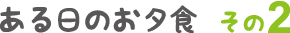 ある日のお夕食その2